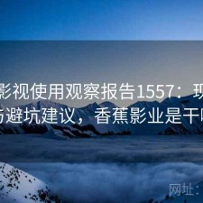 香蕉影视使用观察报告1557：现状分析与避坑建议，香蕉影业是干嘛的