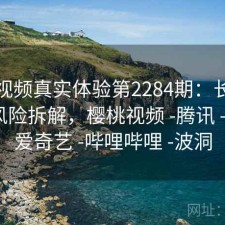 樱桃视频真实体验第2284期：长期表现与风险拆解，樱桃视频 -腾讯 -快看 -爱奇艺 -哔哩哔哩 -波洞