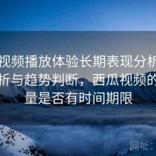 西瓜视频播放体验长期表现分析：实测分析与趋势判断，西瓜视频的播放量是否有时间期限