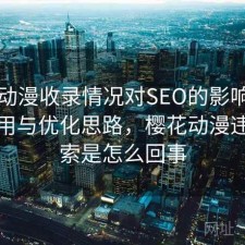 樱花动漫收录情况对SEO的影响：如何使用与优化思路，樱花动漫违法搜索是怎么回事