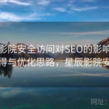 星辰影院安全访问对SEO的影响：是否值得与优化思路，星辰影院安全么