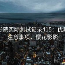 樱花影院实际测试记录415：优缺点与注意事项，樱花影影