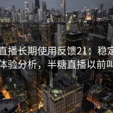 半糖直播长期使用反馈21：稳定性与用户体验分析，半糖直播以前叫什么