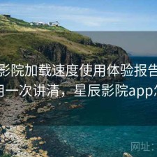 星辰影院加载速度使用体验报告：好不好用一次讲清，星辰影院app怎么样
