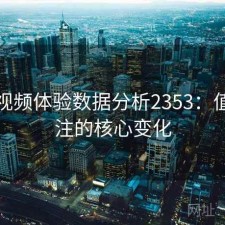 探花视频体验数据分析2353：值得关注的核心变化
