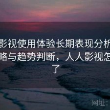 人人影视使用体验长期表现分析：完整攻略与趋势判断，人人影视怎么样了