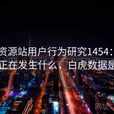 白虎资源站用户行为研究1454：平台生态正在发生什么，白虎数据是什么