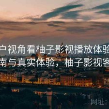 从用户视角看柚子影视播放体验：避坑指南与真实体验，柚子影视客户端
