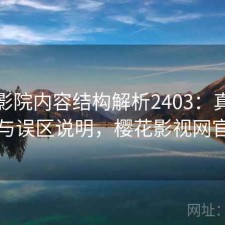 樱花影院内容结构解析2403：真实情况与误区说明，樱花影视网官网