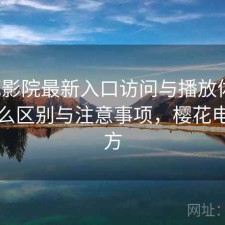 樱花影院最新入口访问与播放体验：有什么区别与注意事项，樱花电影官方