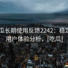 17吃瓜长期使用反馈2242：稳定性与用户体验分析，[吃瓜]