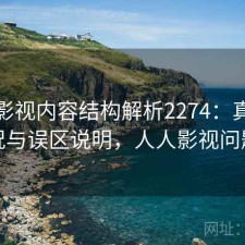 人人影视内容结构解析2274：真实情况与误区说明，人人影视问题