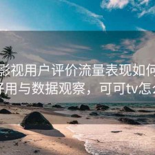 可可影视用户评价流量表现如何？好不好用与数据观察，可可tv怎么样