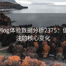 糖心Vlog体验数据分析2375：值得关注的核心变化