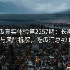 17吃瓜真实体验第2257期：长期表现与风险拆解，吃瓜汇总421