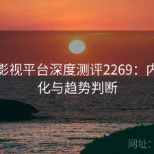 红桃影视平台深度测评2269：内容变化与趋势判断