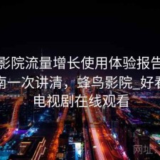 蜂鸟影院流量增长使用体验报告：避坑指南一次讲清，蜂鸟影院_好看电影电视剧在线观看