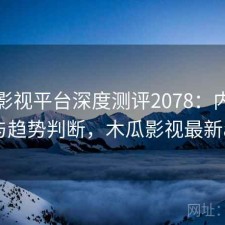 木瓜影视平台深度测评2078：内容变化与趋势判断，木瓜影视最新app