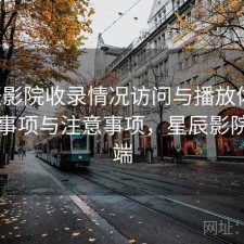 星辰影院收录情况访问与播放体验：注意事项与注意事项，星辰影院客户端