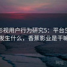 香蕉影视用户行为研究5：平台生态正在发生什么，香蕉影业是干嘛的