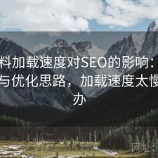 51爆料加载速度对SEO的影响：注意事项与优化思路，加载速度太慢怎么办