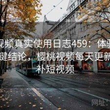 樱桃视频真实使用日志459：体验变化与关键结论，樱桃视频每天更新说万补短视频