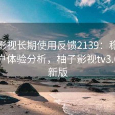 柚子影视长期使用反馈2139：稳定性与用户体验分析，柚子影视tv3.0版最新版