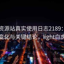 白虎资源站真实使用日志2189：体验变化与关键结论，light白虎