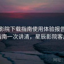 星辰影院下载指南使用体验报告：避坑指南一次讲清，星辰影院客户端