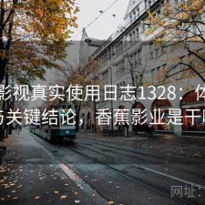 香蕉影视真实使用日志1328：体验变化与关键结论，香蕉影业是干嘛的