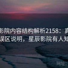星辰影院内容结构解析2158：真实情况与误区说明，星辰影院有人知道吗