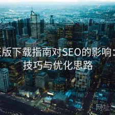 P站正版下载指南对SEO的影响：使用技巧与优化思路