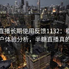 半糖直播长期使用反馈1132：稳定性与用户体验分析，半糖直播真的假的