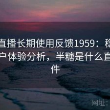 半糖直播长期使用反馈1959：稳定性与用户体验分析，半糖是什么直播软件