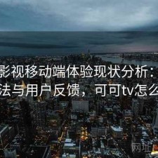 可可影视移动端体验现状分析：优化方法与用户反馈，可可tv怎么样