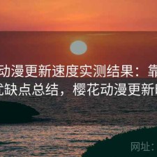樱花动漫更新速度实测结果：靠谱吗与优缺点总结，樱花动漫更新时间