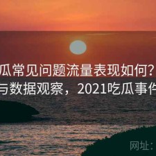 17吃瓜常见问题流量表现如何？好不好用与数据观察，2021吃瓜事件汇总