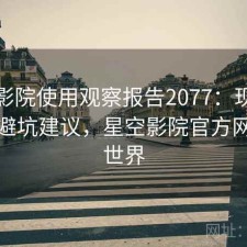星空影院使用观察报告2077：现状分析与避坑建议，星空影院官方网站新世界