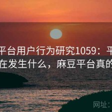 麻豆平台用户行为研究1059：平台生态正在发生什么，麻豆平台真的假的
