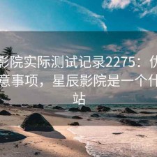星辰影院实际测试记录2275：优缺点与注意事项，星辰影院是一个什么网站