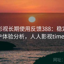 人人影视长期使用反馈388：稳定性与用户体验分析，人人影视timeout