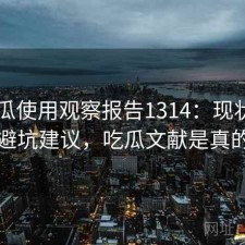 17吃瓜使用观察报告1314：现状分析与避坑建议，吃瓜文献是真的吗