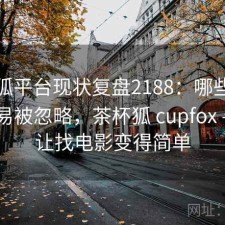 茶杯狐平台现状复盘2188：哪些问题最容易被忽略，茶杯狐 cupfox - 努力让找电影变得简单