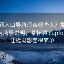 茶杯狐入口导航适合哪些人？靠谱吗与使用场景说明，茶杯狐 cupfox 努力让找电影变得简单