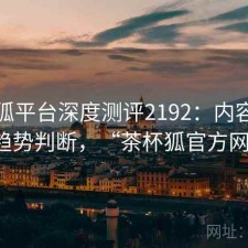 茶杯狐平台深度测评2192：内容变化与趋势判断，“茶杯狐官方网站”