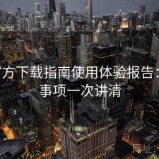 P站官方下载指南使用体验报告：注意事项一次讲清