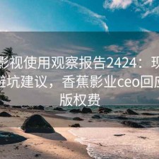 香蕉影视使用观察报告2424：现状分析与避坑建议，香蕉影业ceo回应拖欠版权费