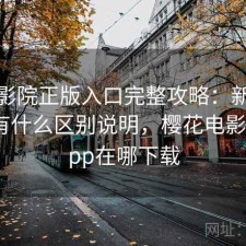 樱花影院正版入口完整攻略：新手必看的有什么区别说明，樱花电影网的app在哪下载