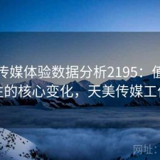 天美传媒体验数据分析2195：值得关注的核心变化，天美传媒工作