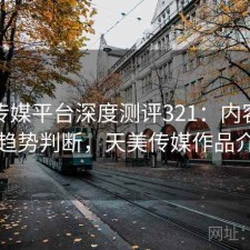 天美传媒平台深度测评321：内容变化与趋势判断，天美传媒作品介绍